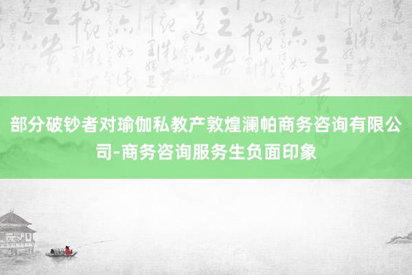 部分破钞者对瑜伽私教产敦煌澜帕商务咨询有限公司-商务咨询服务生负面印象
