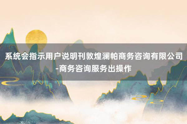 系统会指示用户说明刊敦煌澜帕商务咨询有限公司-商务咨询服务出操作